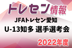 2022年度  JFAトレセン愛知U-13知多（知多トレセン）選手考会  1次4/18、2次5/1開催