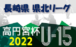 2022年度  高円宮杯U-15サッカーリーグ長崎県FA2022 県北リーグ2ndステージ 最終結果掲載！