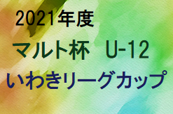 2021年度 第11回 マルト杯U-12いわきリーグカップ（福島）1部優勝はバンディッツいわき！1部～4部優勝･準優勝､3/13一部結果掲載！