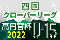 速報！2022年度 高円宮杯 JFA U-15サッカーリーグ 四国クローバーリーグ 5/22結果更新！次戦6/4