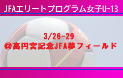 全国から26名招集！【JFAエリートプログラム女子U-13】トレーニングキャンプ メンバースケジュール掲載 3/26-29＠高円宮記念JFA夢フィールド