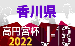 2022年度 香川県高円宮杯U-18サッカーリーグ 前期 7/2.3結果更新！次戦7/9.10