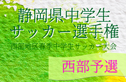 2022年度 静岡県中学生サッカー選手権  西部予選（西部地区春季中学生サッカー大会）県大会出場10チーム掲載！詳細情報募集