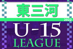 2022年度 U-15サッカーリーグ東三河（愛知）8/7結果掲載！情報提供ありがとうございます！次回決勝8/20開催！