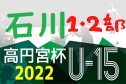 2022年度 高円宮杯JFAU-15サッカーリーグ 第15回石川県リーグ（1･2部）2部優勝はサイバーステーション金沢！