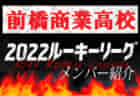 【前橋育英高校（群馬県） メンバー紹介】 2022 関東ルーキーリーグU-16