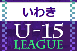U-15いわきサッカーリーグ2022(福島) 5/21,22結果速報！