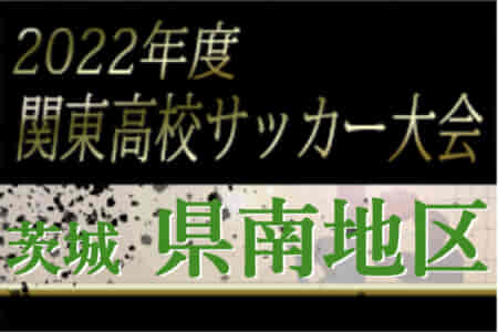 2022年度 関東高校サッカー大会 茨城県大会 県南地区予選　県大会出場校7校決定！情報ありがとうございます！