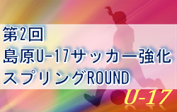 2021年度 第2回島原U-17サッカー強化スプリングROUND 結果情報お待ちしています！