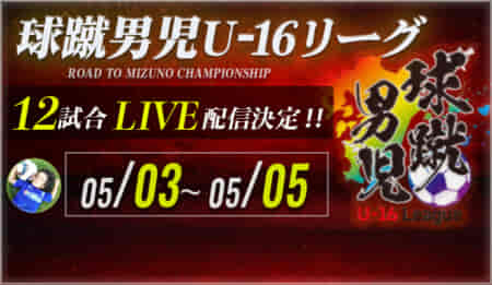 【5/3,4,5 ハイライト動画掲載】12試合ライブ配信行いました  2022球蹴男児U-16リーグ