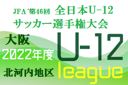 2022年度  U-12リーグ第46回全日本少年サッカー大会 北河内地区予選（大阪）代表5チーム決定！