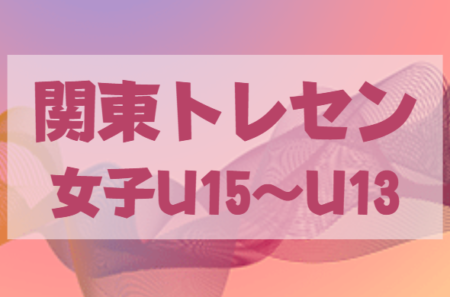 2022年度 関東トレセン女子U-15・U-14・U-13   2/25トレセンマッチ＆メンバー情報お待ちしています