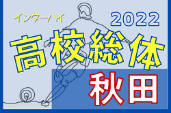 2022年度 第71回 秋田県高校総体（全県総体）インターハイ  いよいよ開幕！1回戦 5/27結果速報！