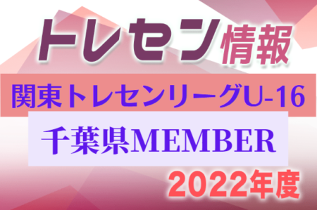 【千葉県】参加メンバー掲載！関東トレセンリーグU-16 2022（第4節：9/25）情報提供ありがとうございます！
