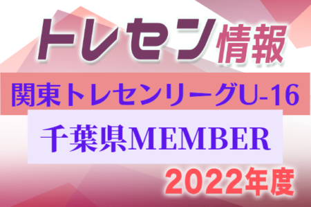 【千葉県】参加メンバー掲載！関東トレセンリーグU-16 2022（第2節：5/22）情報提供ありがとうございます！