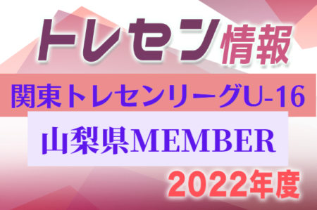 【山梨県】参加メンバー掲載！関東トレセンリーグU-16 2022（第2節：5/22）情報提供ありがとうございます！