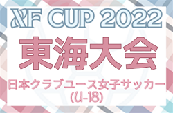 2022年度 XF CUP 第4回日本クラブユース女子サッカー大会U-18 東海大会   第1代表 JFAアカデミー福島、第2代表 清水FC女子が全国大会出場決定！