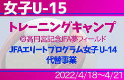 全国から23名招集！【女子U-15トレーニングキャンプ】メンバー･スケジュール掲載！※JFAエリートプログラム女子U-14代替事業  4/18～4/21＠高円宮記念JFA夢フィールド