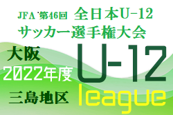 2022年度  U-12リーグ第46回全日本少年サッカー大会 三島地区予選（大阪）代表4チーム決定！