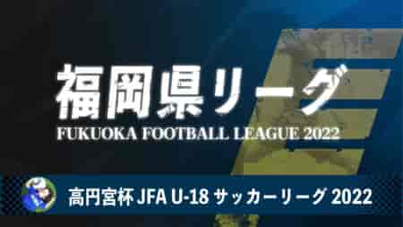 【4/24 福岡県リーグ1部 3試合LIVE配信予定】高円宮杯 JFA U-18 サッカーリーグ 福岡県リーグ2022