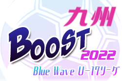 2022年度 Blue Wave U-17リーグ～Boost～ 九州 1st stage 結果更新！次節6/11,12