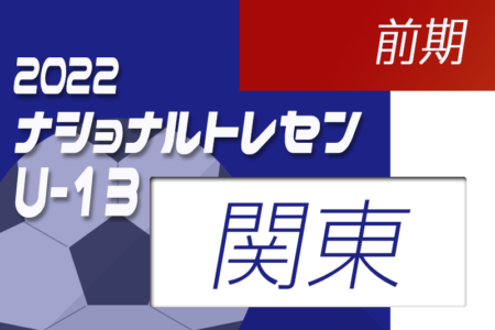 2022年 ナショナルトレセンU-13関東・前期（5/28,29）参加メンバー発表！