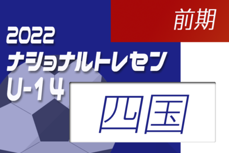 2022ナショナルトレセンU-14前期（5/19～22）四国参加メンバー発表のお知らせ！