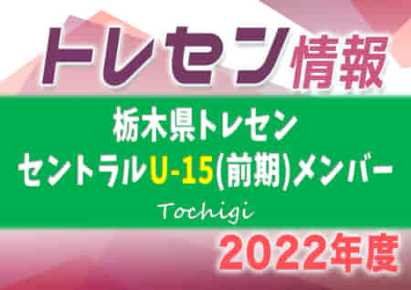 2022年度 栃木県トレセン・セントラルU-15 前期メンバー掲載！