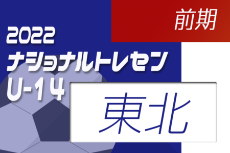 2022ナショナルトレセンU-14前期（5/19～22）東北参加メンバー発表のお知らせ！