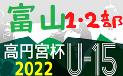 2022年度 高円宮杯JFAU-15サッカーリーグ 富山（1・2部）2部7/3結果速報！