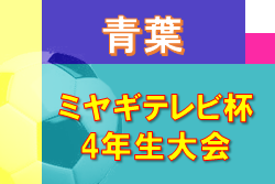 2022年度 ミヤギテレビ杯 4年生大会 青葉ブロック予選 （宮城）7/2,3結果速報！