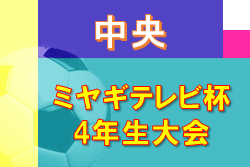 2022年度 ミヤギテレビ杯 4年生大会 中央ブロック予選 （宮城）県大会出場7チーム決定！