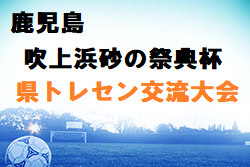 2022年度 第28回吹上浜砂の祭典杯鹿児島県少年サッカー大会県トレセン交流大会の部 優勝は鹿児島市Bチーム！