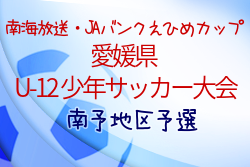 2022年度 第46回 南海放送・JAバンクえひめカップ 愛媛県U-12少年サッカー大会 南予地区予選 県大会出場代表4チーム決定！