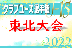 2022年度 日本クラブユース（U-15）サッカー選手権大会 東北大会  優勝はベガルタ仙台！3位までが全国大会、4～7位はインターシティカップへ！