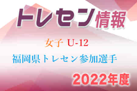 【メンバー】2022年度 女子U-12福岡県トレセン選手 選考結果発表のお知らせ！【5月追加】