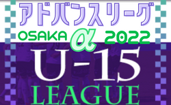 アドバンスリーグ大阪2022αリーグU-15 5/23開幕！組合せ掲載