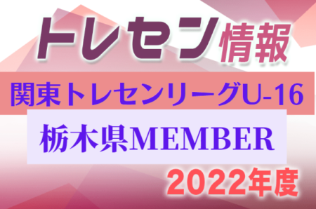【栃木県】参加メンバー掲載！関東トレセンリーグU-16 2022（第4節：9/25）情報提供ありがとうございます！