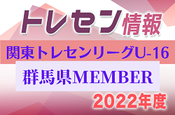 【群馬県】参加メンバー掲載！関東トレセンリーグU-16 2022（第2節：5/22）情報提供ありがとうございます！