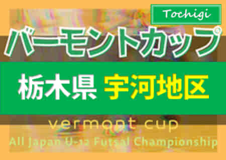 2022年度 バーモントカップ全日本U-12フットサル選手権栃木県大会 宇河地区予選 ベスト8決定!! 6/4予選リーグ全結果&6/5決勝トーナメント組合せ掲載！