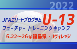 全国から22名選出！【JFAエリートプログラムU-13フューチャー】トレーニングキャンプ参加メンバー・スケジュール掲載！（6.22～26＠福島県・Jヴィレッジ）