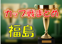 2022年度 福島県カップ戦まとめ（5-8月）日常を変えるカップU-12 優勝はJACPA東京！