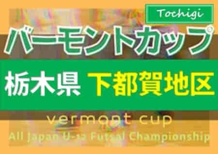 2022年度 バーモントカップ全日本U-12フットサル選手権栃木県大会 下都賀地区予選 5/29全結果掲載！続きは6/5開催！