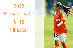 2022年度 JFA ガールズ･エイトU-12 （北信越）全結果掲載！各県トレセンメンバー掲載