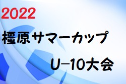 2022年度 橿原サマーカップU-10大会(奈良県開催) 7/2結果掲載(判明分)！情報をお待ちしています！