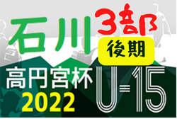 高円宮JFA U-15サッカーリーグ2022 石川（３部後期）上位リーグ  10/1，2結果速報！