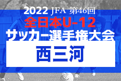 2022年度 第46回 JFA全日本U-12少年サッカー選手権 愛知県大会 西三河代表決定戦  県大会出場全代表チーム掲載！