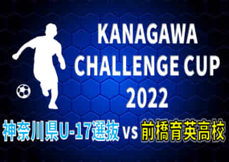 KANAGAWA CHALLENGE CUP 2022 神奈川県U-17選抜 vs 前橋育英高校 8/3結果掲載！参加選手掲載！