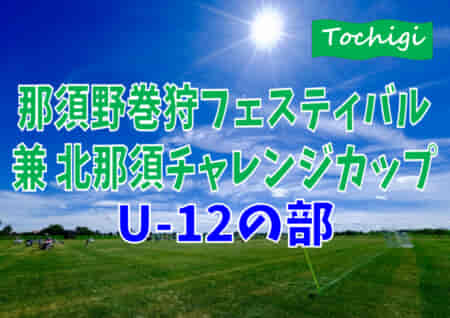 2022年度那須野巻狩フェスティバル兼第25回北那須チャレンジカップU-12 栃木 組合せ掲載 7/30.31開催