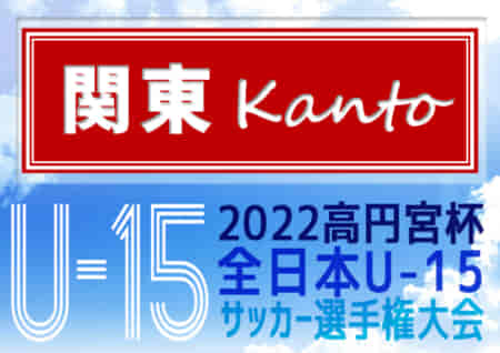 【結果表更新】2022年度 高円宮杯JFA全日本U-15選手権 関東大会 クマガヤSC、横河武蔵野FC、横浜F･マリノス追浜、柏レイソルが全国大会出場決定！